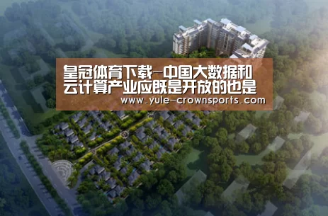皇冠体育下载-中国大数据和云计算产业应既是开放的也是安全的(图3) 皇冠体育网址