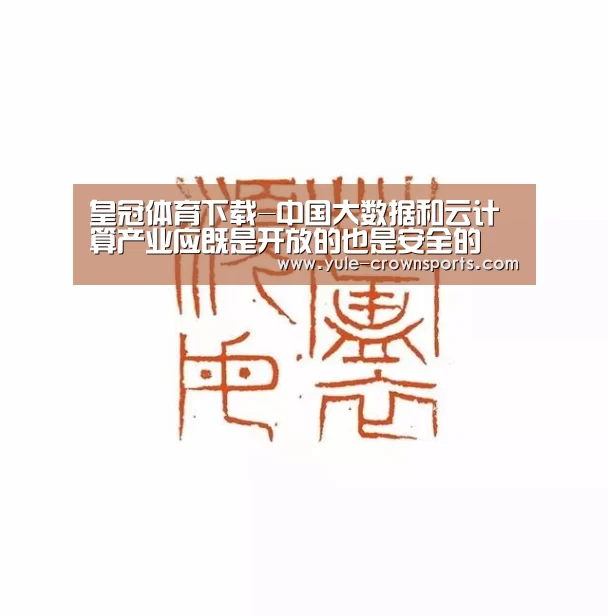 皇冠体育下载-中国大数据和云计算产业应既是开放的也是安全的(图1) 皇冠体育网址