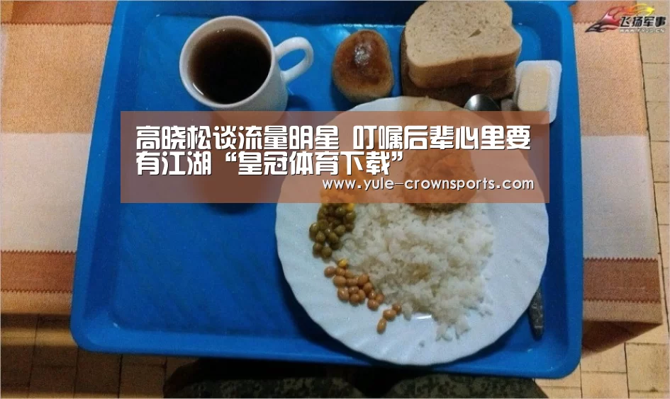高晓松谈流量明星 叮嘱后辈心里要有江湖“皇冠体育下载”(图1) 皇冠体育网址